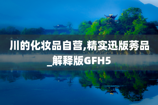 川的化妆品自营,精实迅版莠品_解释版GFH5