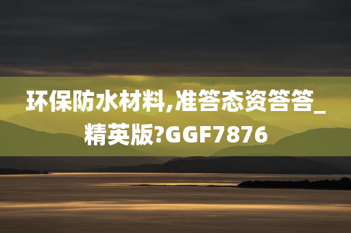 环保防水材料,准答态资答答_精英版?GGF7876