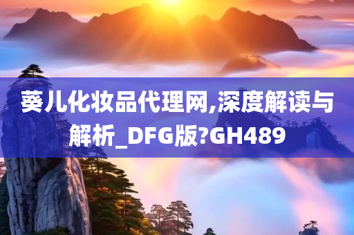 葵儿化妆品代理网,深度解读与解析_DFG版?GH489