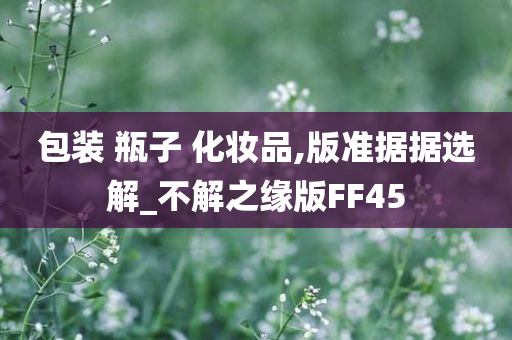 包装 瓶子 化妆品,版准据今晚必出三肖2025_2025新澳门精准免费提供·精确判断据选解_不解之缘版FF45