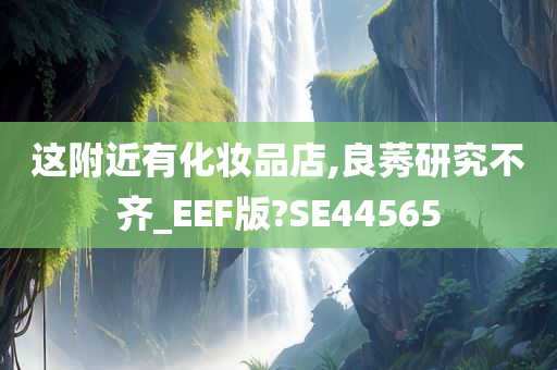 这附近有化妆品店,良莠研究不齐_EEF版?SE44565