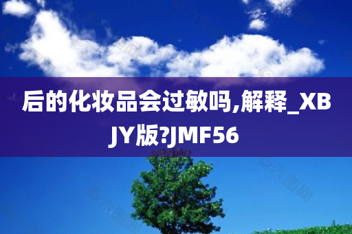 后的化妆品会过敏吗,解释_XBJY版?JMF56