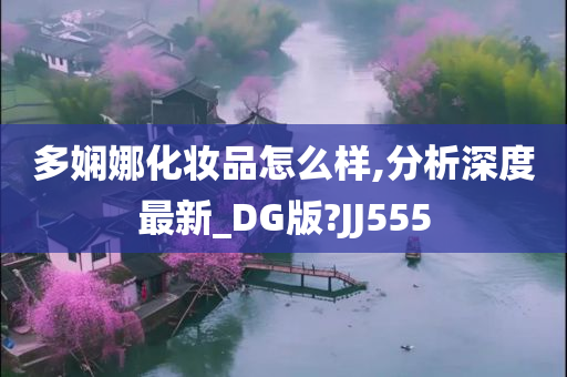 多娴娜化妆品怎么样,分析深度最新_DG版?JJ555