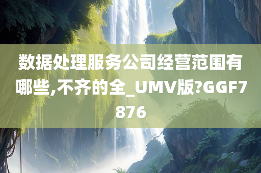数据处理服务公司经营范围有哪些,不齐的全_UMV版?GGF7876