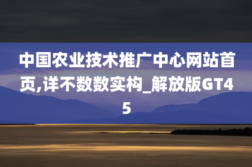 中国农业技术推广中心网站首页,详不数数实构_解放版GT45