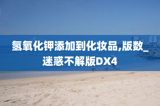 氢氧化钾添加到化妆品,版数_迷惑不解版DX4
