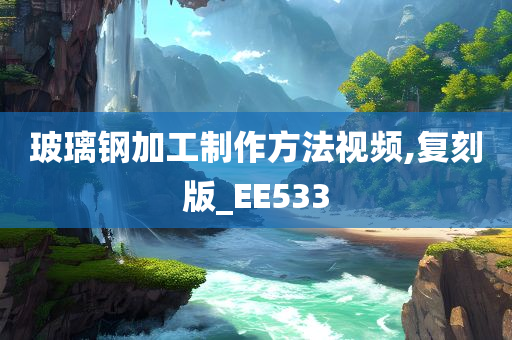 玻璃钢加工制作方法视频,复刻版_EE533