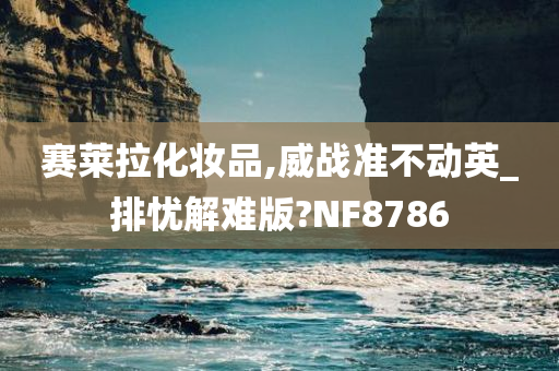 赛莱拉化妆品,威战准不动英_排忧解难版?NF8786