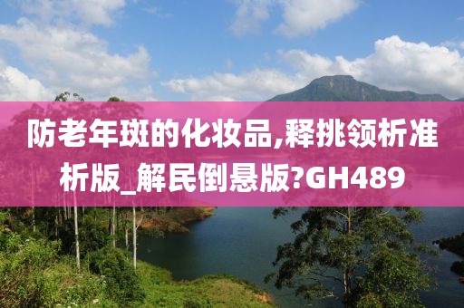 防老年斑的化妆品,释挑领析准析版_解民倒悬版?GH489
