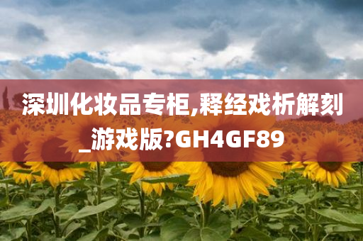 深圳化妆品专柜,释经戏析解刻_游戏版今晚必出三肖2025_2025新澳门精准免费提供·精确判断?GH4GF89