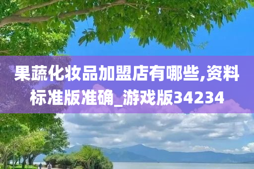 果蔬化妆品加盟店有哪些,资料标准版准确_游戏版34234