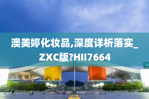 澳美婷化妆品,深度详析落实_ZXC版?HII7664今晚必出三肖2025_2025新澳门精准免费提供·精确判断