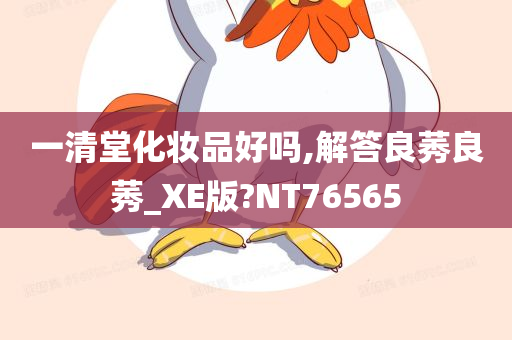 一清堂化妆品好吗,解答良莠良莠_XE版?NT76565