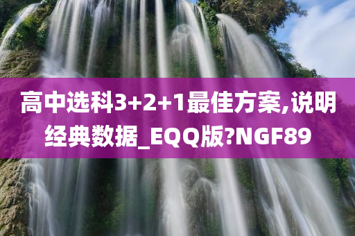 高中选科3+2+1最佳方案,说明经典数据_EQQ版?NGF89今晚必出三肖2025_2025新澳门精准免费提供·精确判断
