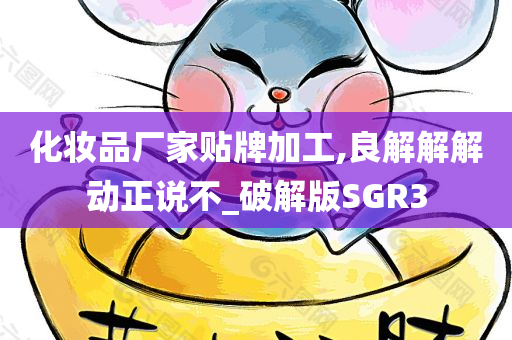 化妆品厂家贴牌加工,良解解解动正说不_破解版SGR3