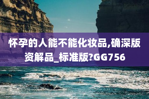怀孕的人能不能化妆品,确深版资解品_标准版?GG756