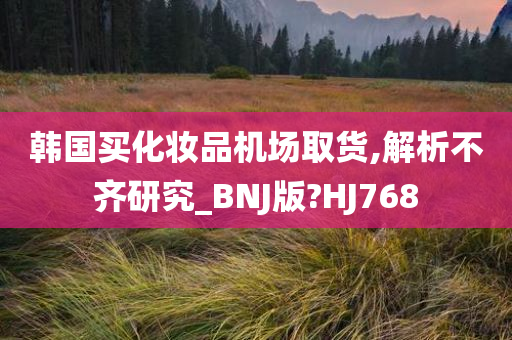 韩国买化妆品机场取货,解析不齐研究_BNJ版?HJ768