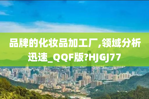 品牌的化妆品加工厂,领域分析迅速_QQF版?HJGJ77