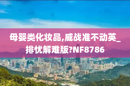 母婴类化妆品,威战准不动英_排忧解难版?NF8786