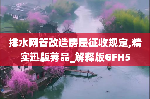 排水网管改造房屋征收规定,精实迅版莠品_解释版GFH5