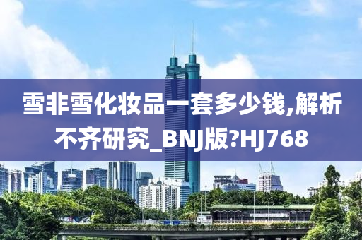 雪非雪化妆品一套多少钱,解析不齐研究_BNJ版?HJ768