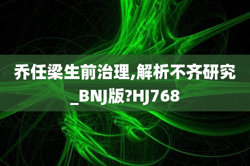 乔任梁生前治理,解析不齐研究_BNJ版?HJ768