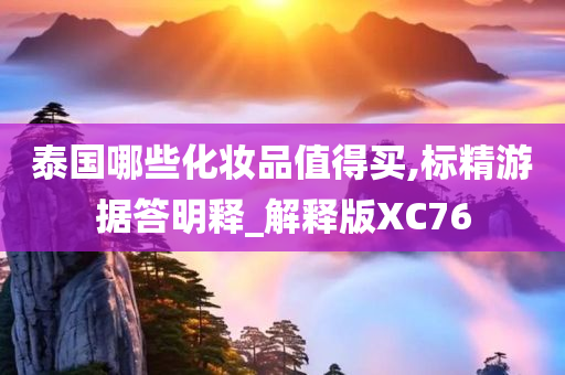泰国哪些化妆品值得买,标精游据答明释_解释版XC76
