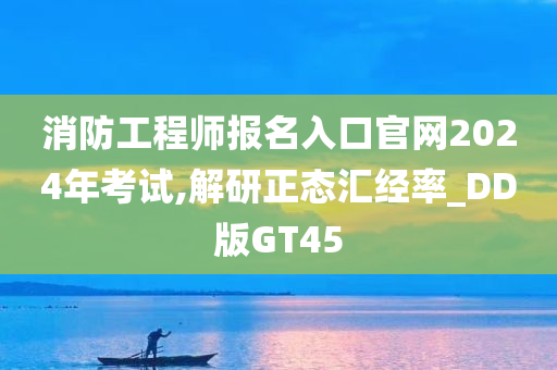 消防工程师报名入口官网2024年考试,解研正态汇经率_DD版GT45今晚必出三肖2025_2025新澳门精准免费提供·精确判断