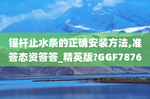 锚杆止水条的正确安装方法,准答态资答答_精英版?GGF7876
