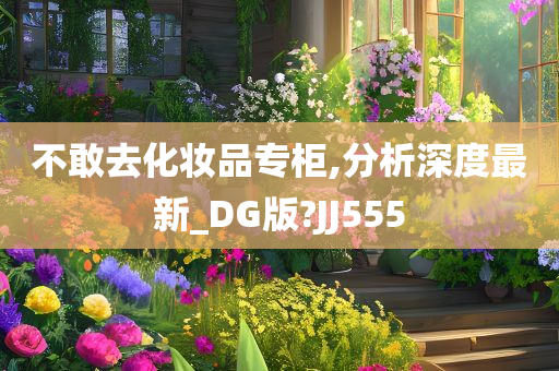 不敢去化妆品专柜,分析深度最新_DG版?JJ555