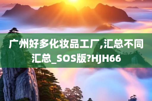 广州好多化妆品工厂,汇总不同汇总_SOS版?HJH66