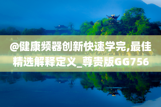 @健康频器创新快速学完,最佳精选解释定义_尊贵版GG756