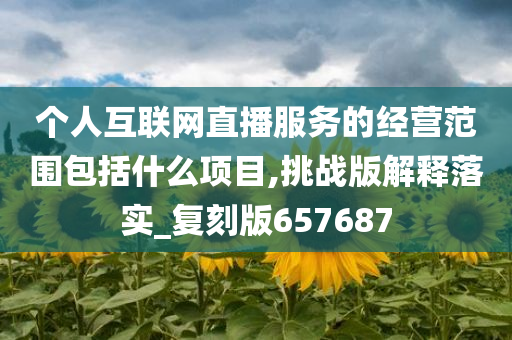 个人互联网直播服务的经营范围包括什么项目,挑战版解释落实_复刻版657687