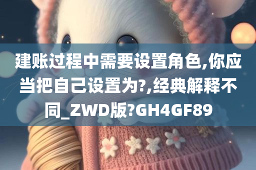 建账过程中需要设置角色,你应当把自己设置为?,经典解释不同_ZWD版?GH4GF89
