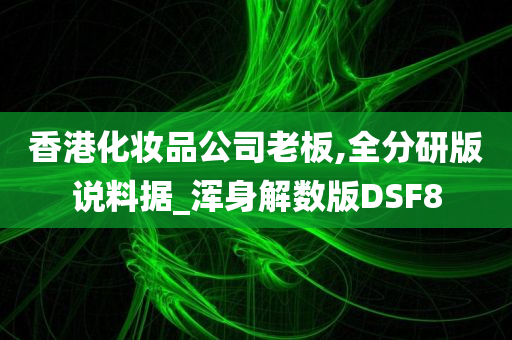 香港化妆品公司老板,全分研版说料据_浑身解数版DSF8