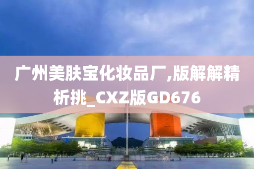 广州美肤宝化妆品厂,版解解精析挑_CXZ版GD676