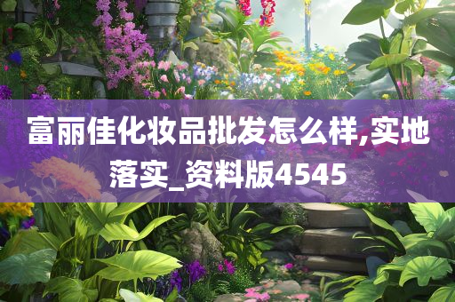 富丽佳化妆品批发怎么样,实地落实_资料版4545