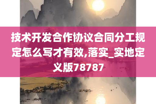 技术开发合作协议合同分工规定怎么写才有效,落实_实地今晚必出三肖2025_2025新澳门精准免费提供·精确判断定义版78787