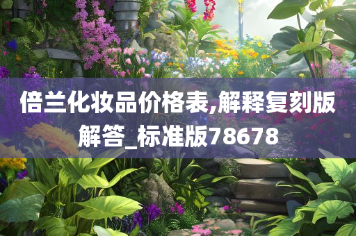 倍兰化妆品价格表,解释复刻版解答_标准版78678今晚必出三肖2025_2025新澳门精准免费提供·精确判断
