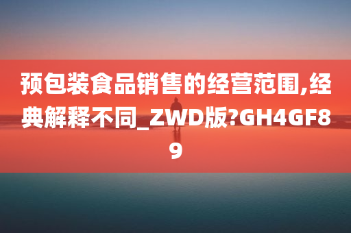 预包装食品销售的经营范围,经典解释不同_ZWD版?GH4GF89