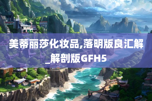 美蒂丽莎化妆品,落明版良汇解_解剖版GFH5