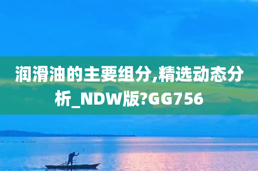 润滑油的主要组分,精选动态分析_NDW版?GG756