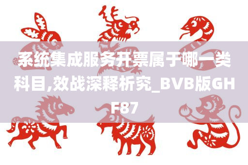 系统集成服务开票属于哪一类科目,效战深释析究_BVB版GHF87今晚必出三肖2025_2025新澳门精准免费提供·精确判断