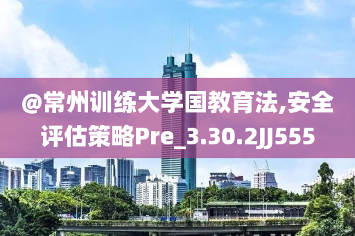 @常州训练大学国教育法,安全评估策略Pre_3.30.2JJ555