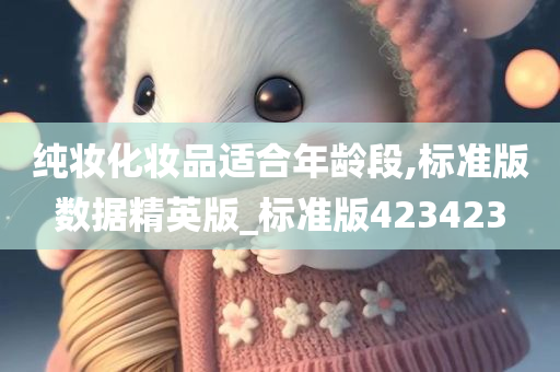 纯妆化妆品适合年龄段,标准版数据精英版_标准版423423今晚必出三肖2025_2025新澳门精准免费提供·精确判断