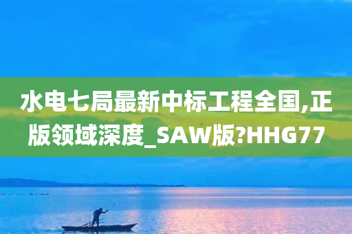 水电七局最新中标工程全国,正版领域深度_SAW版?HHG77