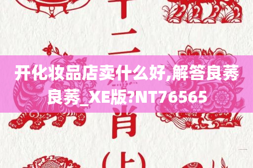 开化妆品店卖什么好,解答良莠良莠_XE版?NT76565今晚必出三肖2025_2025新澳门精准免费提供·精确判断