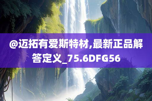 @迈拓有爱斯特材,最新正品解答定义_75.6DFG56