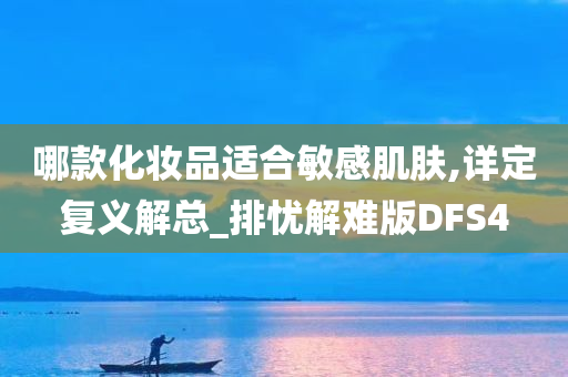 哪款化妆品适合敏感肌肤,详定复义解总_排忧解难版DFS4