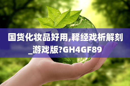 国货化妆品好用,释经戏析解刻_游戏版?GH4GF89